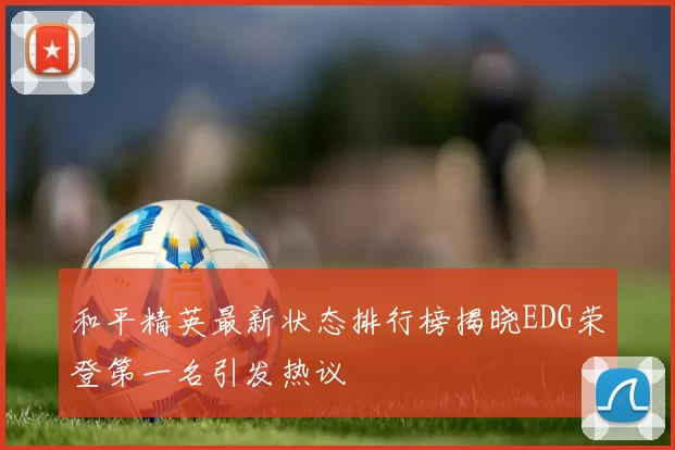 和平精英最新状态排行榜揭晓EDG荣登第一名引发热议