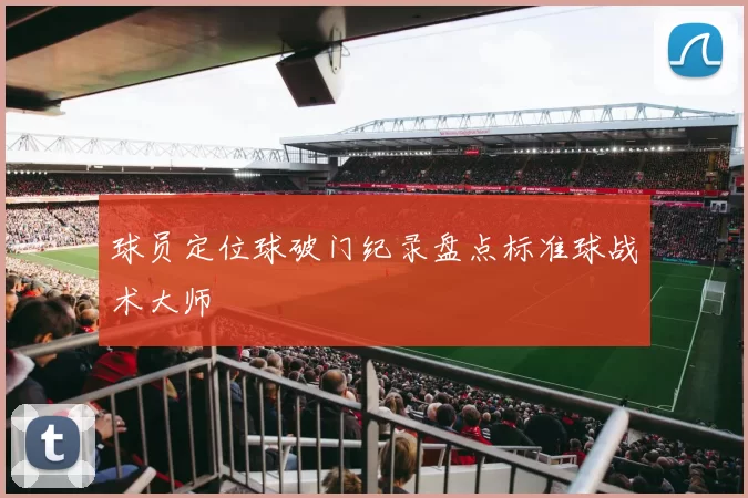 球员定位球破门纪录盘点标准球战术大师