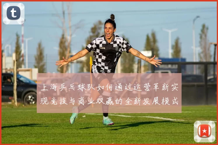 上海乒乓球队如何通过运营革新实现竞技与商业双赢的全新发展模式