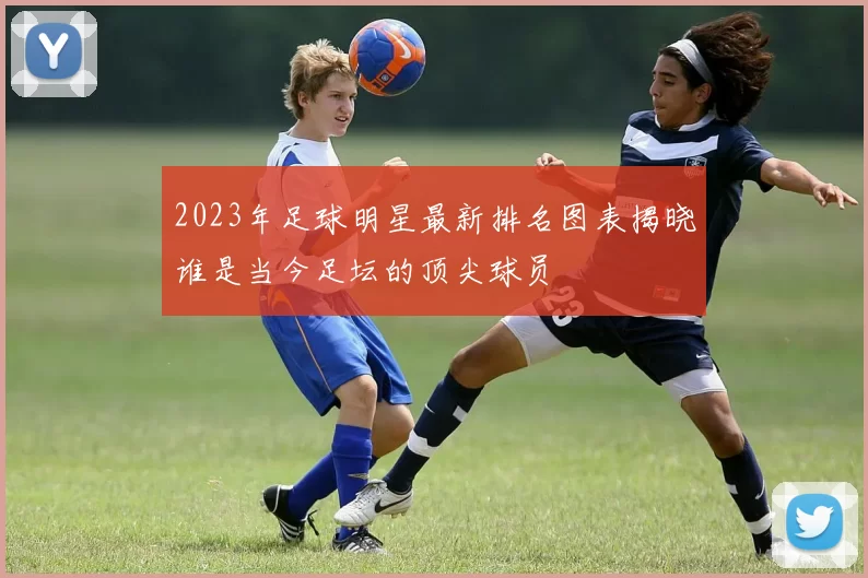 2023年足球明星最新排名图表揭晓谁是当今足坛的顶尖球员