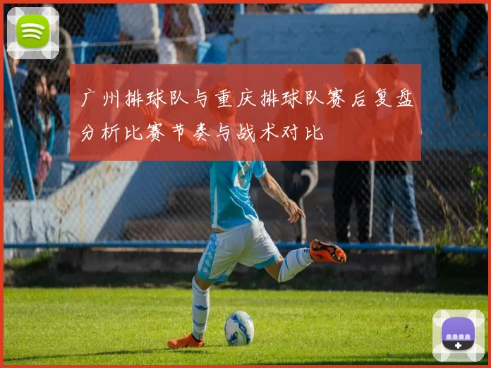 广州排球队与重庆排球队赛后复盘分析比赛节奏与战术对比