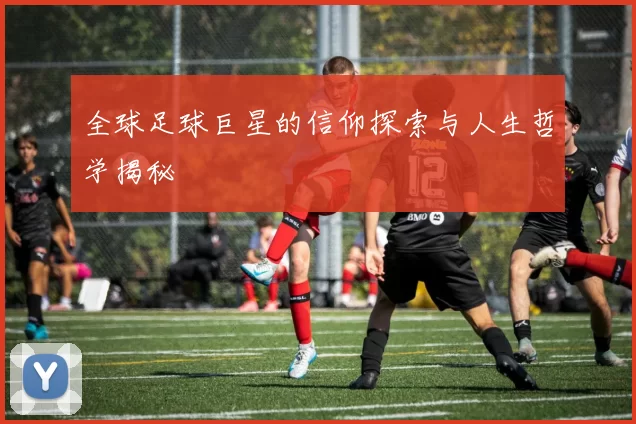 全球足球巨星的信仰探索与人生哲学揭秘