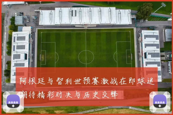 阿根廷与智利世预赛激战在即球迷期待精彩对决与历史交锋