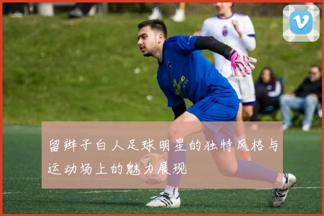留辫子白人足球明星的独特风格与运动场上的魅力展现