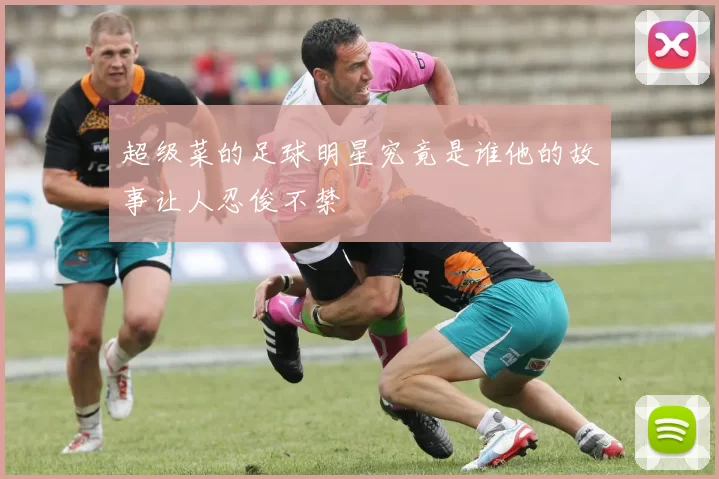 超级菜的足球明星究竟是谁他的故事让人忍俊不禁