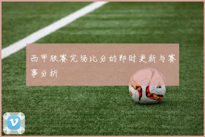西甲联赛完场比分的即时更新与赛事分析
