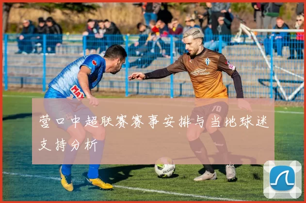 营口中超联赛赛事安排与当地球迷支持分析