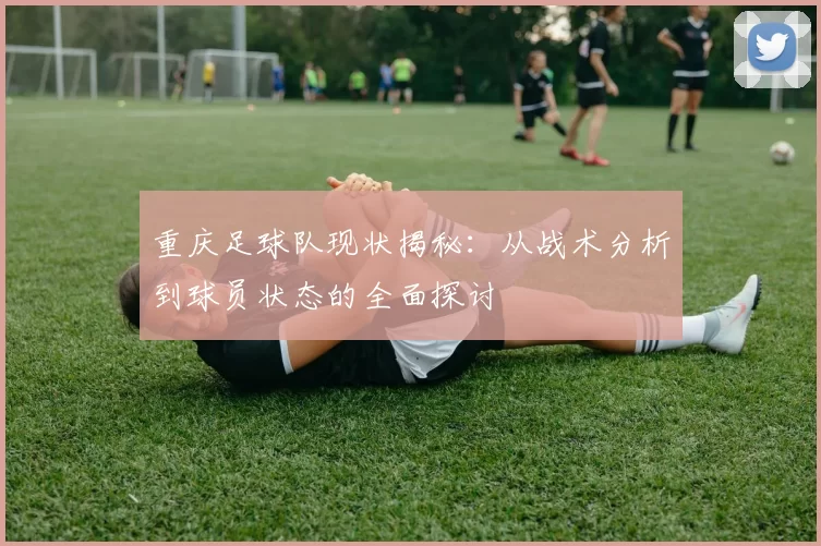 重庆足球队现状揭秘：从战术分析到球员状态的全面探讨
