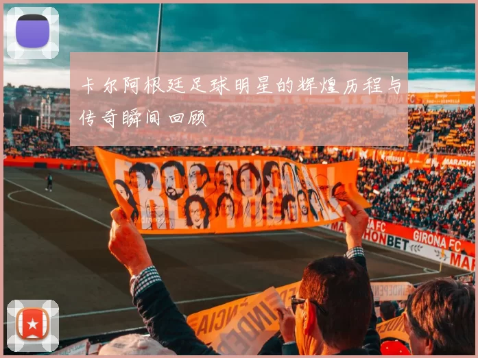 卡尔阿根廷足球明星的辉煌历程与传奇瞬间回顾