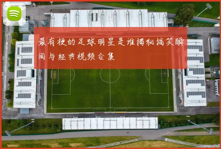 最有梗的足球明星是谁揭秘搞笑瞬间与经典视频合集