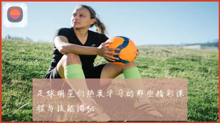足球明星们热衷学习的那些精彩课程与技能揭秘