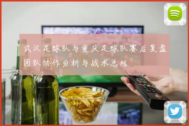 武汉足球队与重庆足球队赛后复盘团队协作分析与战术总结