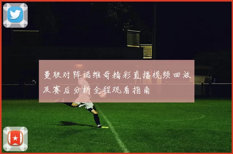 曼联对阵诺维奇精彩直播视频回放及赛后分析全程观看指南