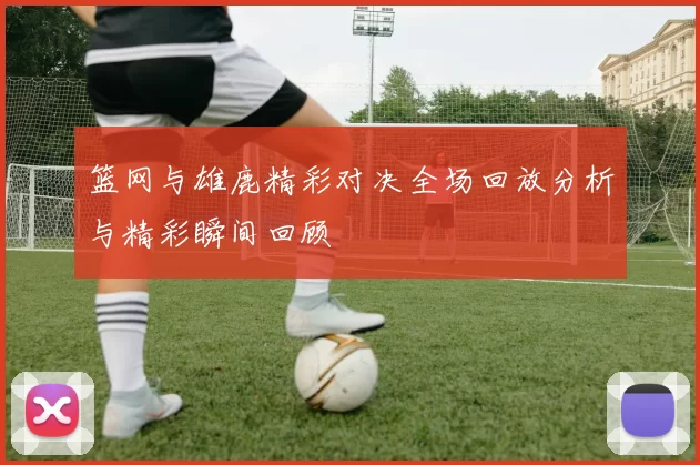 篮网与雄鹿精彩对决全场回放分析与精彩瞬间回顾
