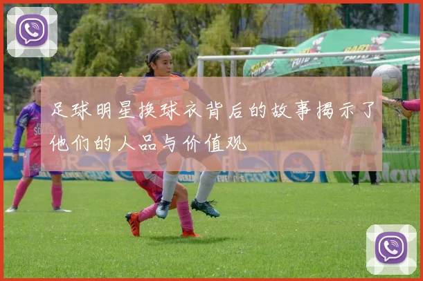 足球明星换球衣背后的故事揭示了他们的人品与价值观