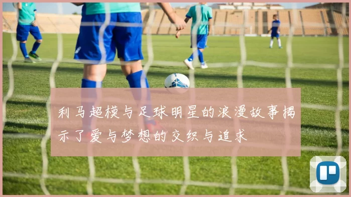 利马超模与足球明星的浪漫故事揭示了爱与梦想的交织与追求