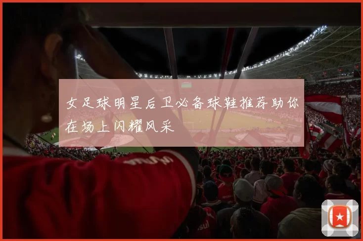 女足球明星后卫必备球鞋推荐助你在场上闪耀风采