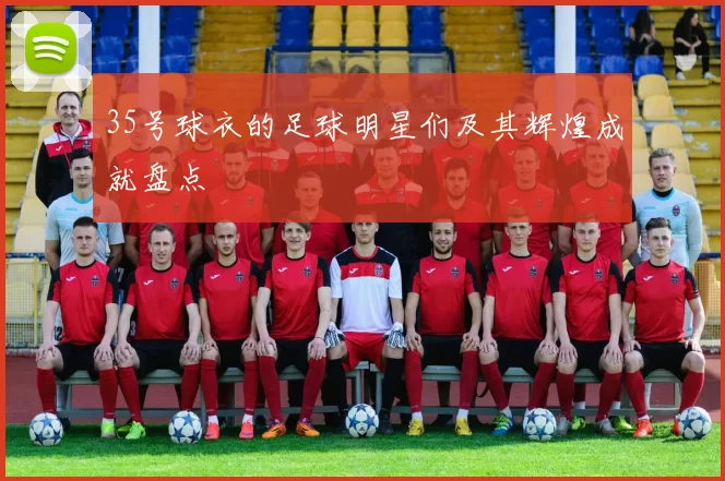 35号球衣的足球明星们及其辉煌成就盘点
