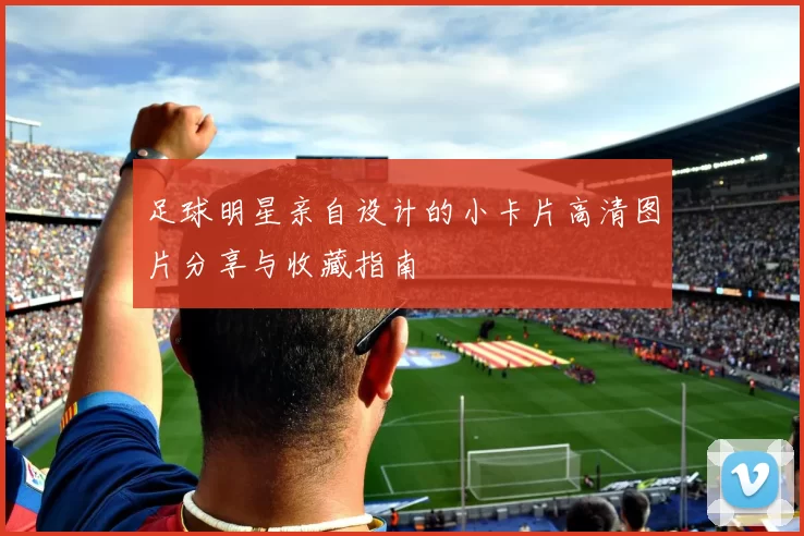 足球明星亲自设计的小卡片高清图片分享与收藏指南