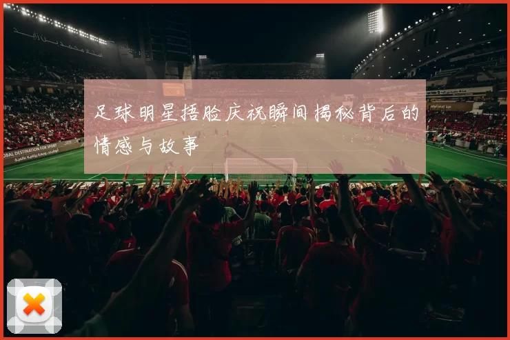 足球明星捂脸庆祝瞬间揭秘背后的情感与故事