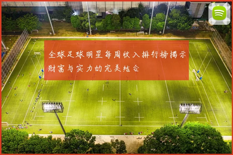 全球足球明星每周收入排行榜揭示财富与实力的完美结合