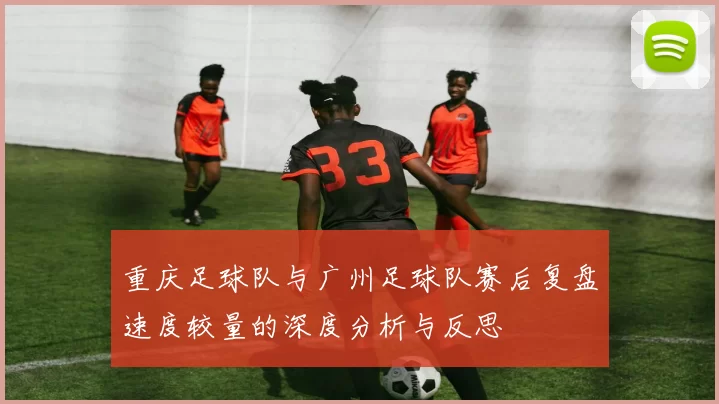 重庆足球队与广州足球队赛后复盘速度较量的深度分析与反思