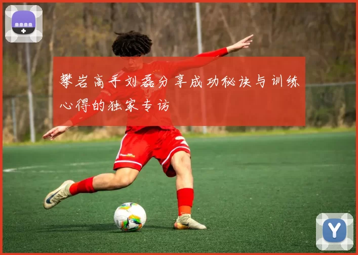攀岩高手刘磊分享成功秘诀与训练心得的独家专访