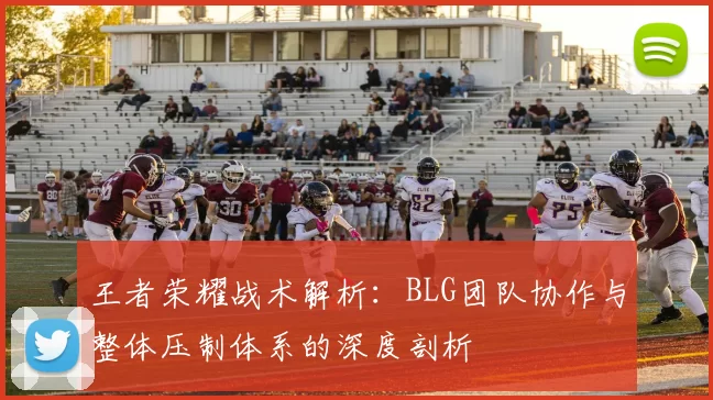 王者荣耀战术解析：BLG团队协作与整体压制体系的深度剖析