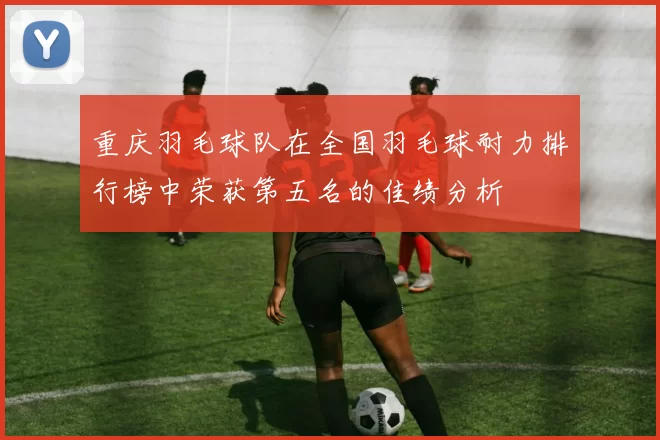 重庆羽毛球队在全国羽毛球耐力排行榜中荣获第五名的佳绩分析