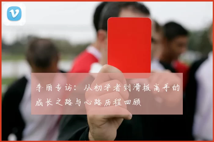 李丽专访：从初学者到滑板高手的成长之路与心路历程回顾