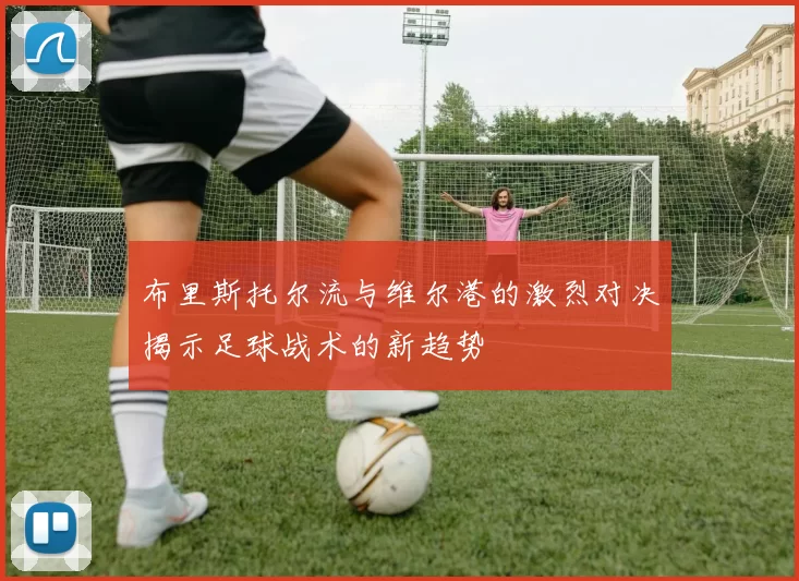 布里斯托尔流与维尔港的激烈对决揭示足球战术的新趋势