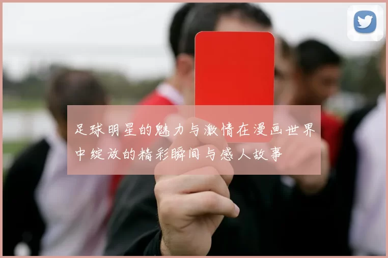 足球明星的魅力与激情在漫画世界中绽放的精彩瞬间与感人故事