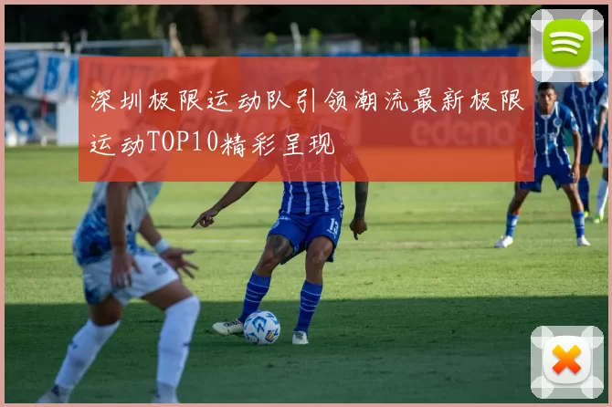 深圳极限运动队引领潮流最新极限运动TOP10精彩呈现