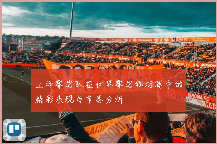 上海攀岩队在世界攀岩锦标赛中的精彩表现与节奏分析