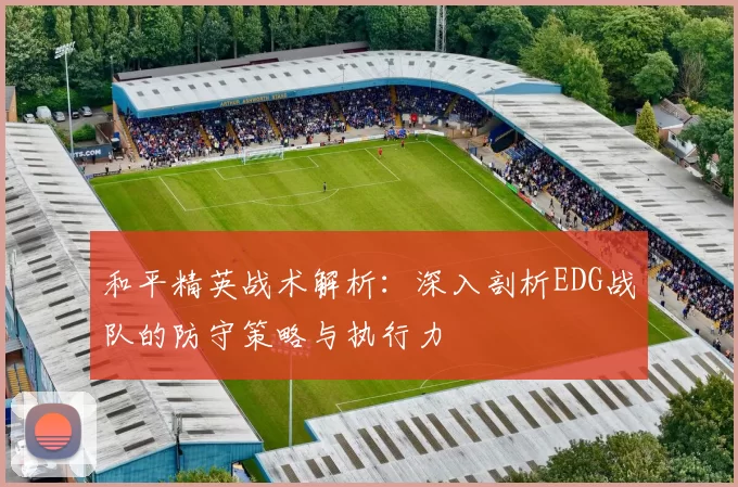 和平精英战术解析：深入剖析EDG战队的防守策略与执行力