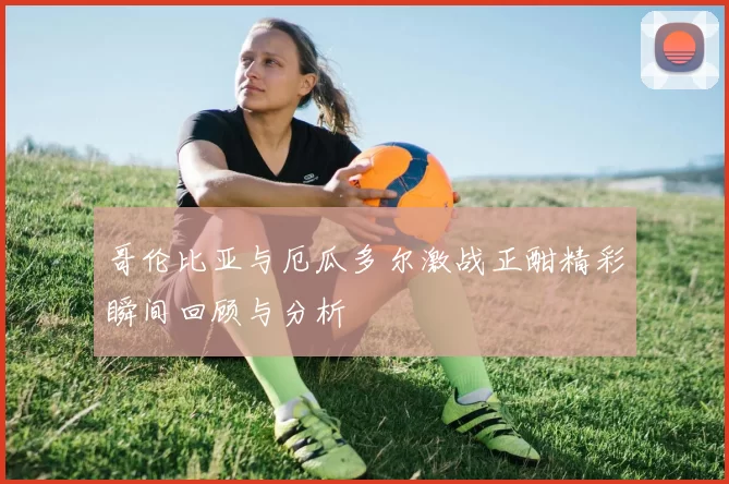 哥伦比亚与厄瓜多尔激战正酣精彩瞬间回顾与分析