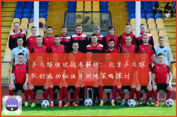 乒乓球快攻战术解析：北京乒乓球队的成功秘诀与训练策略探讨