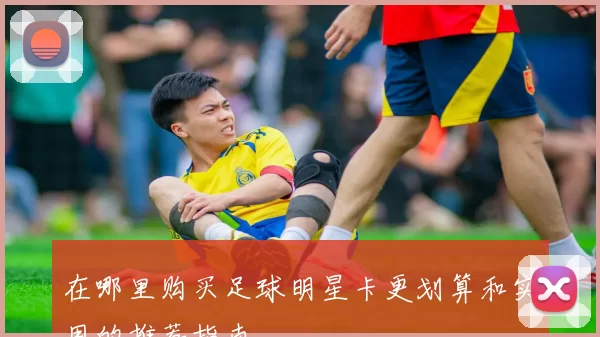 在哪里购买足球明星卡更划算和实用的推荐指南
