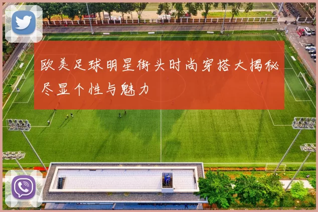欧美足球明星街头时尚穿搭大揭秘尽显个性与魅力