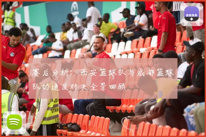 赛后分析：西安篮球队与成都篮球队的速度对决全景回顾