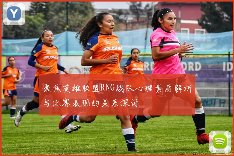 聚焦英雄联盟RNG战队心理素质解析与比赛表现的关系探讨