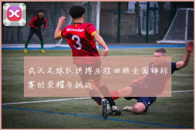 武汉足球队拼搏历程回顾全国锦标赛的荣耀与挑战