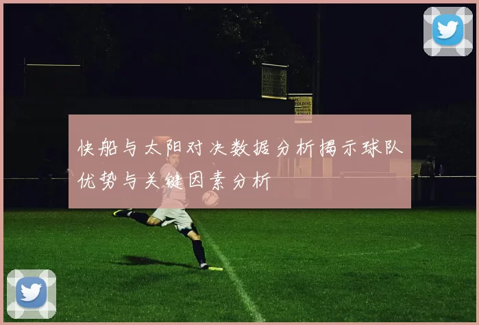 快船与太阳对决数据分析揭示球队优势与关键因素分析
