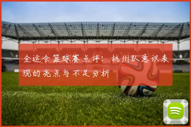 全运会篮球赛点评：杭州队意识表现的亮点与不足分析