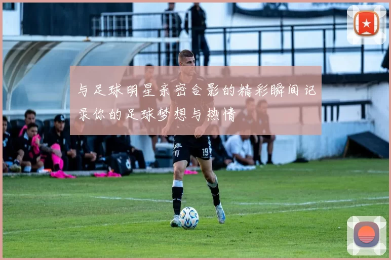 与足球明星亲密合影的精彩瞬间记录你的足球梦想与热情