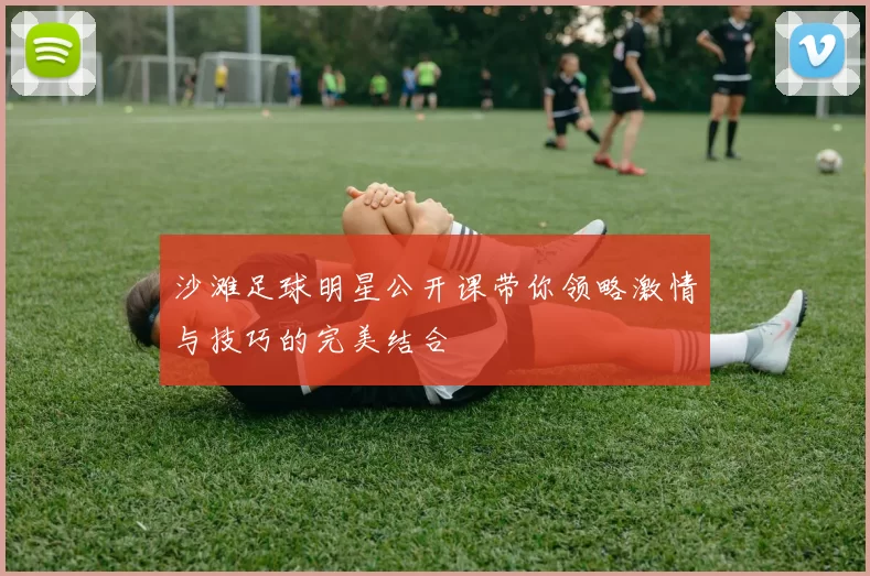 沙滩足球明星公开课带你领略激情与技巧的完美结合