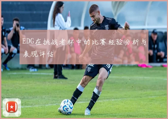 EDG在挑战者杯中的比赛经验分析与表现评估