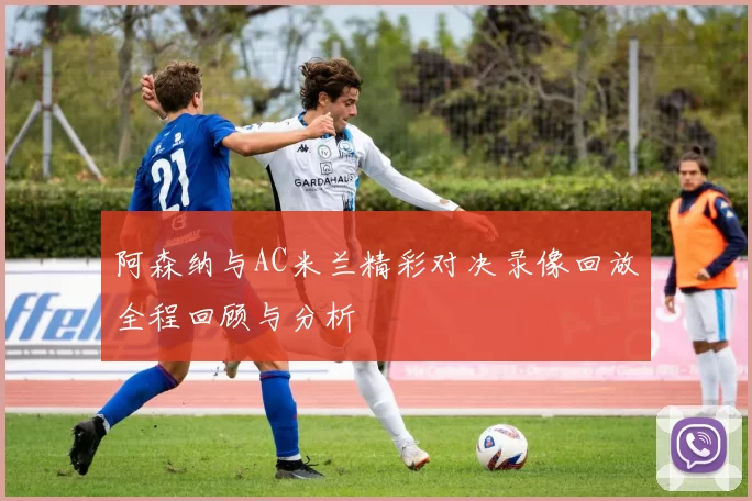 阿森纳与AC米兰精彩对决录像回放全程回顾与分析