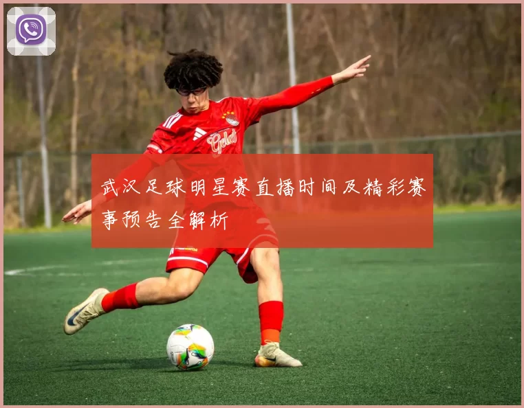 武汉足球明星赛直播时间及精彩赛事预告全解析