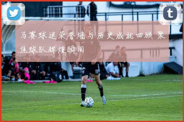 马赛球迷荣誉墙与历史成就回顾 聚焦球队辉煌瞬间
